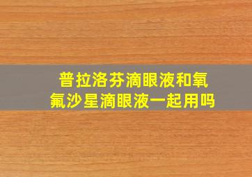 普拉洛芬滴眼液和氧氟沙星滴眼液一起用吗