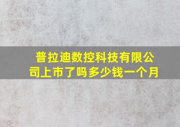 普拉迪数控科技有限公司上市了吗多少钱一个月