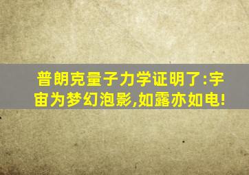 普朗克量子力学证明了:宇宙为梦幻泡影,如露亦如电!