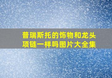 普瑞斯托的饰物和龙头项链一样吗图片大全集