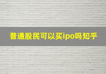 普通股民可以买ipo吗知乎