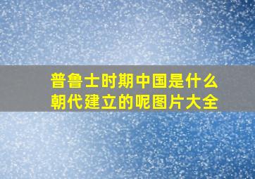 普鲁士时期中国是什么朝代建立的呢图片大全