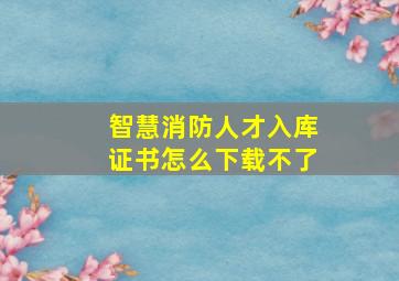 智慧消防人才入库证书怎么下载不了