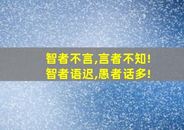 智者不言,言者不知!智者语迟,愚者话多!