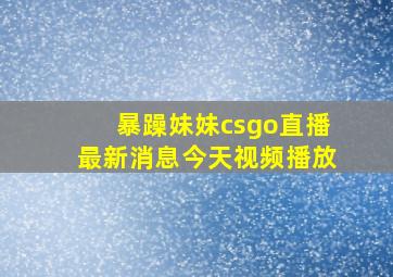 暴躁妹妹csgo直播最新消息今天视频播放