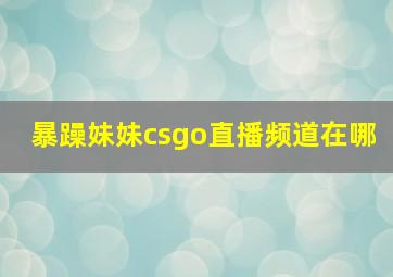 暴躁妹妹csgo直播频道在哪