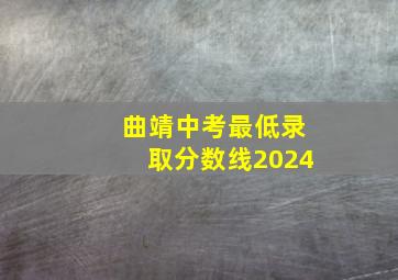 曲靖中考最低录取分数线2024