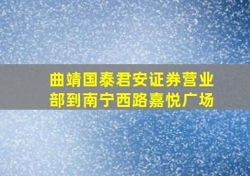 曲靖国泰君安证券营业部到南宁西路嘉悦广场