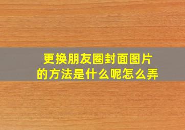 更换朋友圈封面图片的方法是什么呢怎么弄