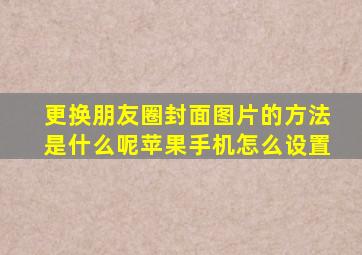 更换朋友圈封面图片的方法是什么呢苹果手机怎么设置