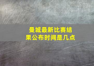 曼城最新比赛结果公布时间是几点