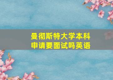 曼彻斯特大学本科申请要面试吗英语