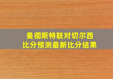 曼彻斯特联对切尔西比分预测最新比分结果