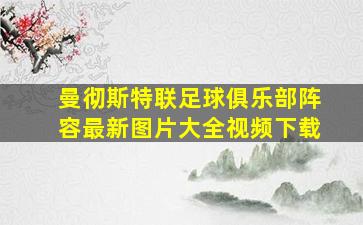 曼彻斯特联足球俱乐部阵容最新图片大全视频下载