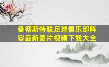 曼彻斯特联足球俱乐部阵容最新图片视频下载大全