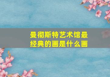 曼彻斯特艺术馆最经典的画是什么画