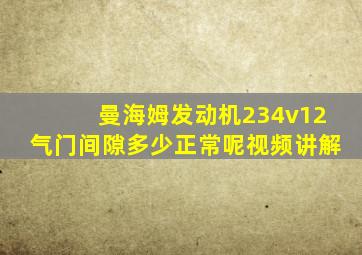 曼海姆发动机234v12气门间隙多少正常呢视频讲解