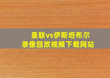 曼联vs伊斯坦布尔录像回放视频下载网站