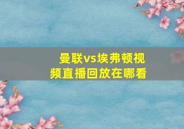 曼联vs埃弗顿视频直播回放在哪看