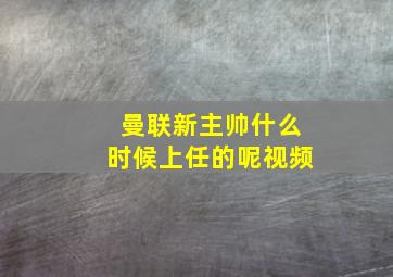 曼联新主帅什么时候上任的呢视频