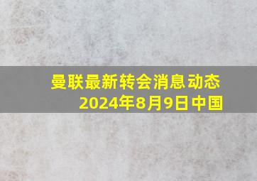 曼联最新转会消息动态2024年8月9日中国