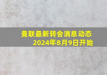 曼联最新转会消息动态2024年8月9日开始