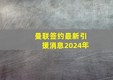 曼联签约最新引援消息2024年