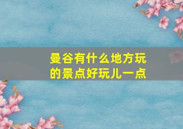 曼谷有什么地方玩的景点好玩儿一点