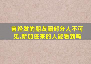 曾经发的朋友圈部分人不可见,新加进来的人能看到吗