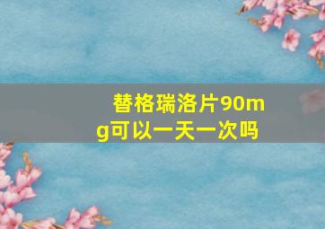 替格瑞洛片90mg可以一天一次吗