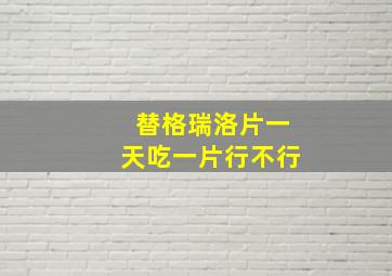 替格瑞洛片一天吃一片行不行