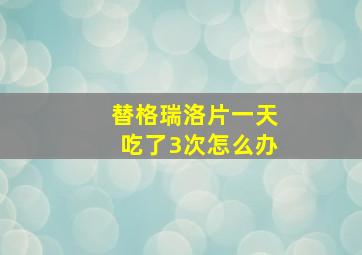 替格瑞洛片一天吃了3次怎么办