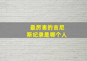 最厉害的吉尼斯纪录是哪个人