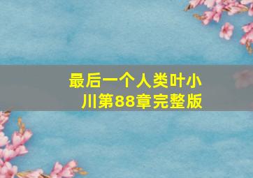 最后一个人类叶小川第88章完整版