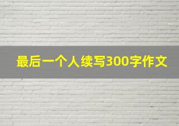 最后一个人续写300字作文