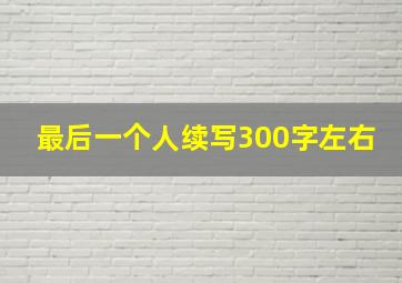 最后一个人续写300字左右