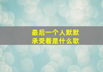 最后一个人默默承受着是什么歌