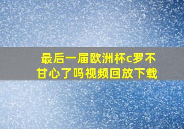 最后一届欧洲杯c罗不甘心了吗视频回放下载