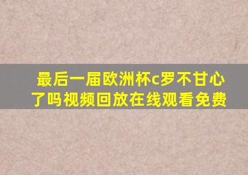 最后一届欧洲杯c罗不甘心了吗视频回放在线观看免费