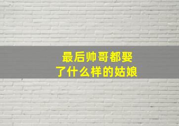 最后帅哥都娶了什么样的姑娘