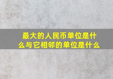 最大的人民币单位是什么与它相邻的单位是什么