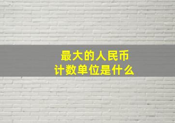 最大的人民币计数单位是什么