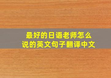 最好的日语老师怎么说的英文句子翻译中文