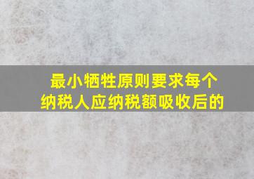 最小牺牲原则要求每个纳税人应纳税额吸收后的