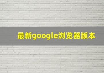 最新google浏览器版本