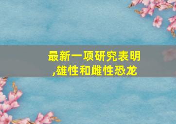 最新一项研究表明,雄性和雌性恐龙