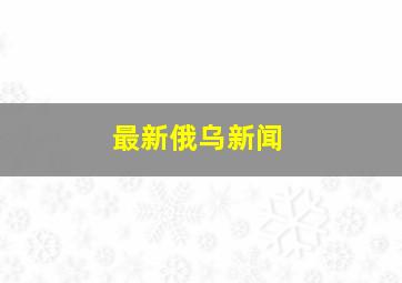 最新俄乌新闻