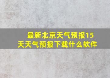 最新北京天气预报15天天气预报下载什么软件