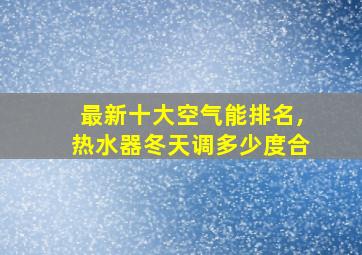 最新十大空气能排名,热水器冬天调多少度合