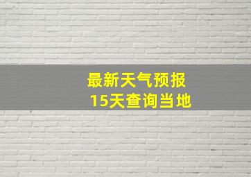 最新天气预报15天查询当地